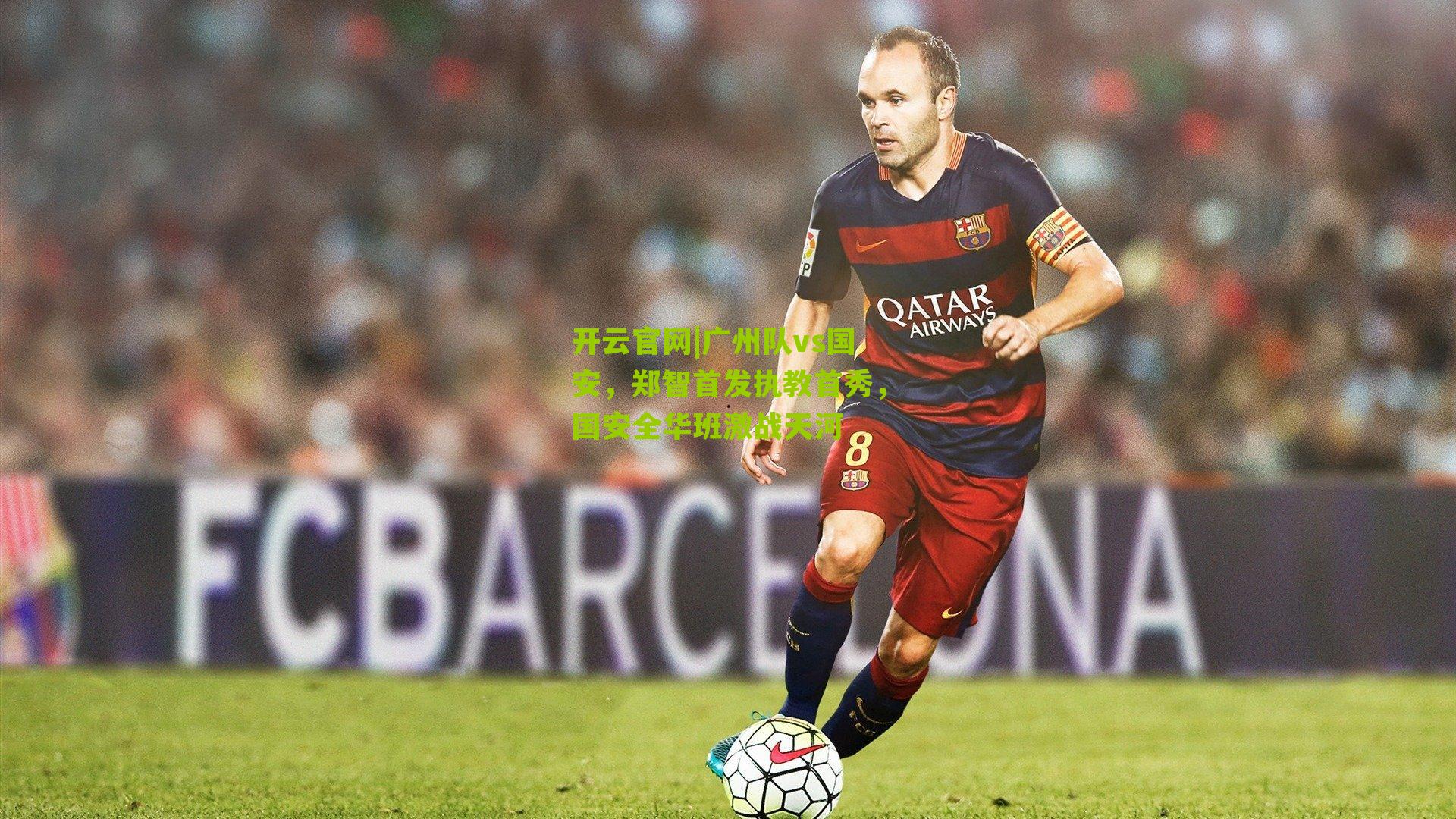 开云官网|广州队vs国安，郑智首发执教首秀，国安全华班激战天河