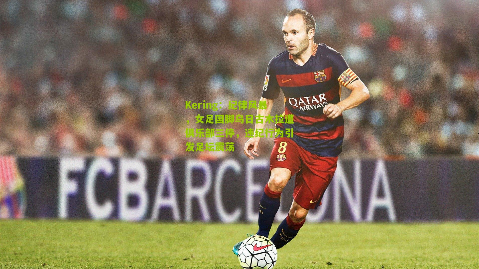 Kering：纪律风暴，女足国脚乌日古木拉遭俱乐部三停，违纪行为引发足坛震荡