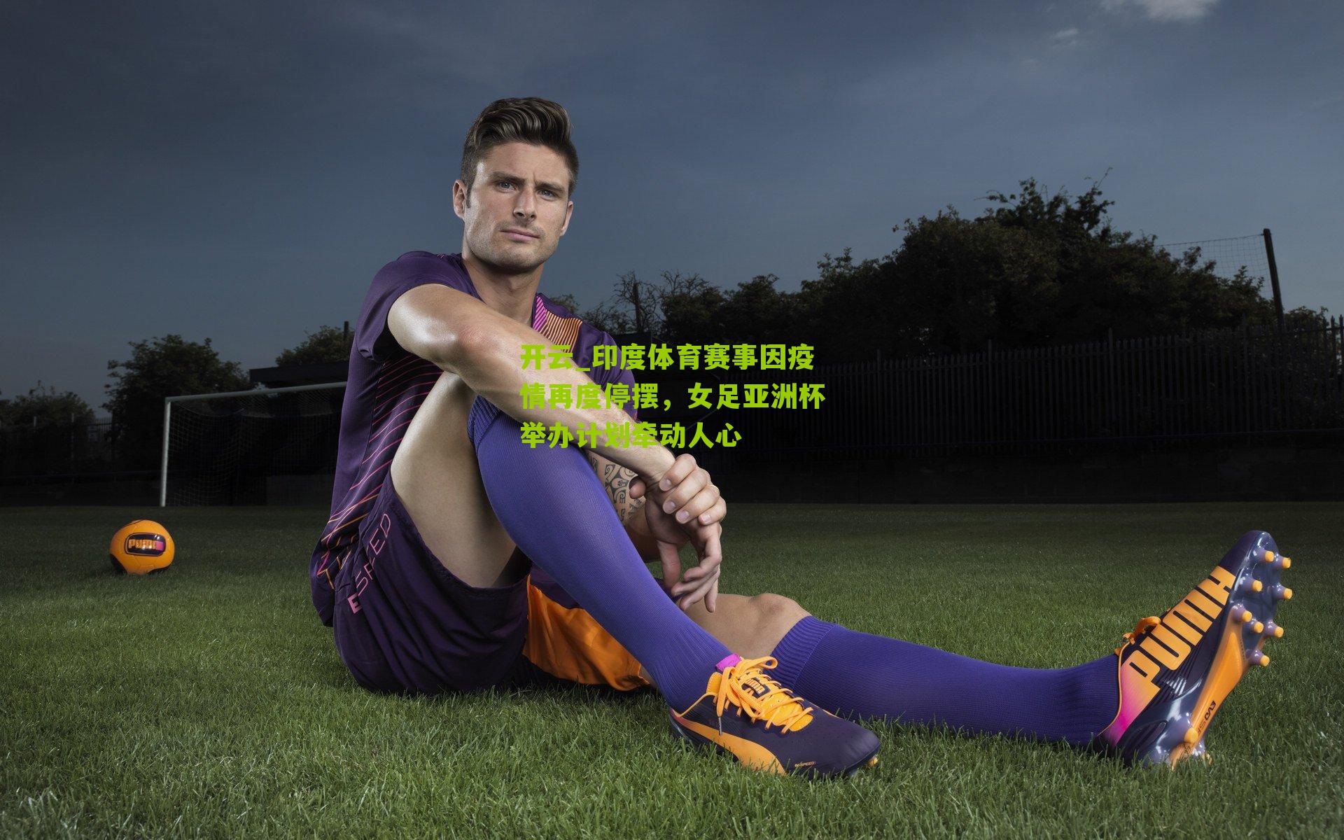 开云_印度体育赛事因疫情再度停摆，女足亚洲杯举办计划牵动人心