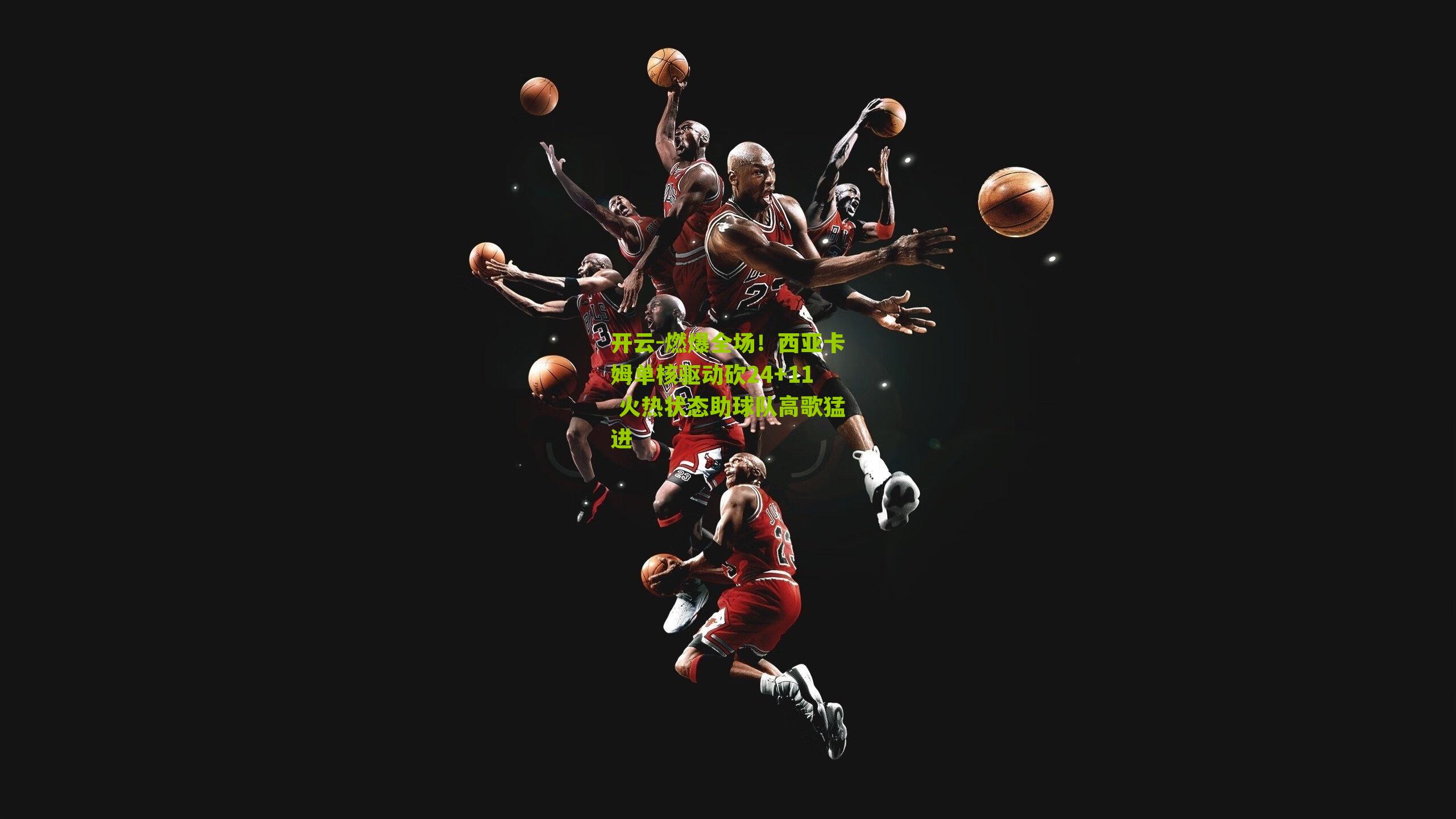 开云-燃爆全场！西亚卡姆单核驱动砍24+11 火热状态助球队高歌猛进