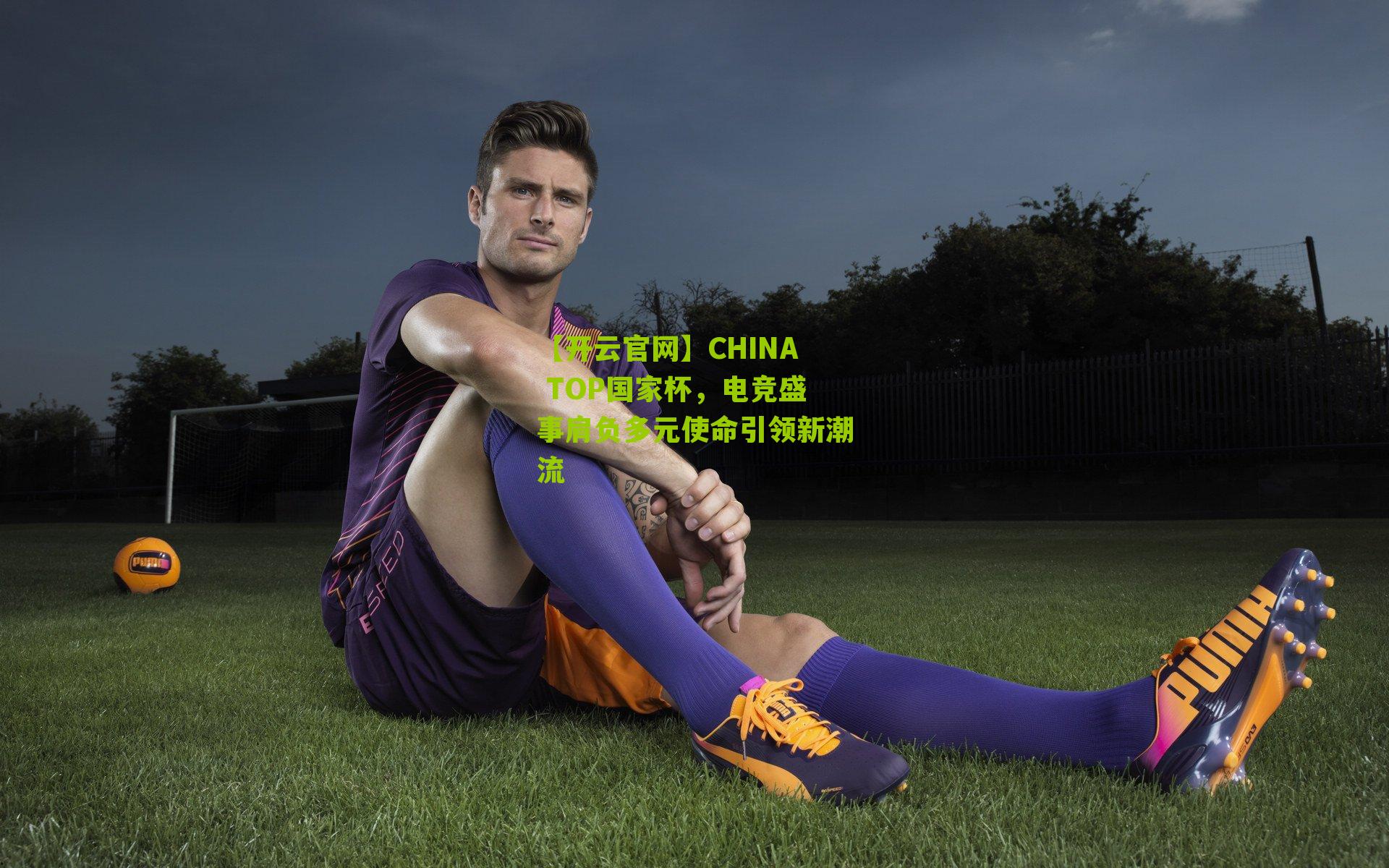 【开云官网】CHINA TOP国家杯，电竞盛事肩负多元使命引领新潮流