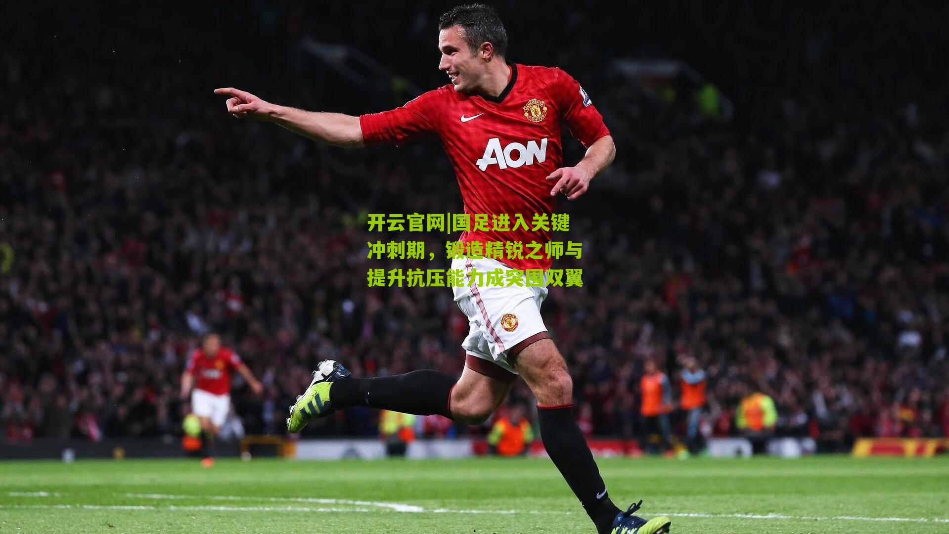 开云官网|国足进入关键冲刺期，锻造精锐之师与提升抗压能力成突围双翼