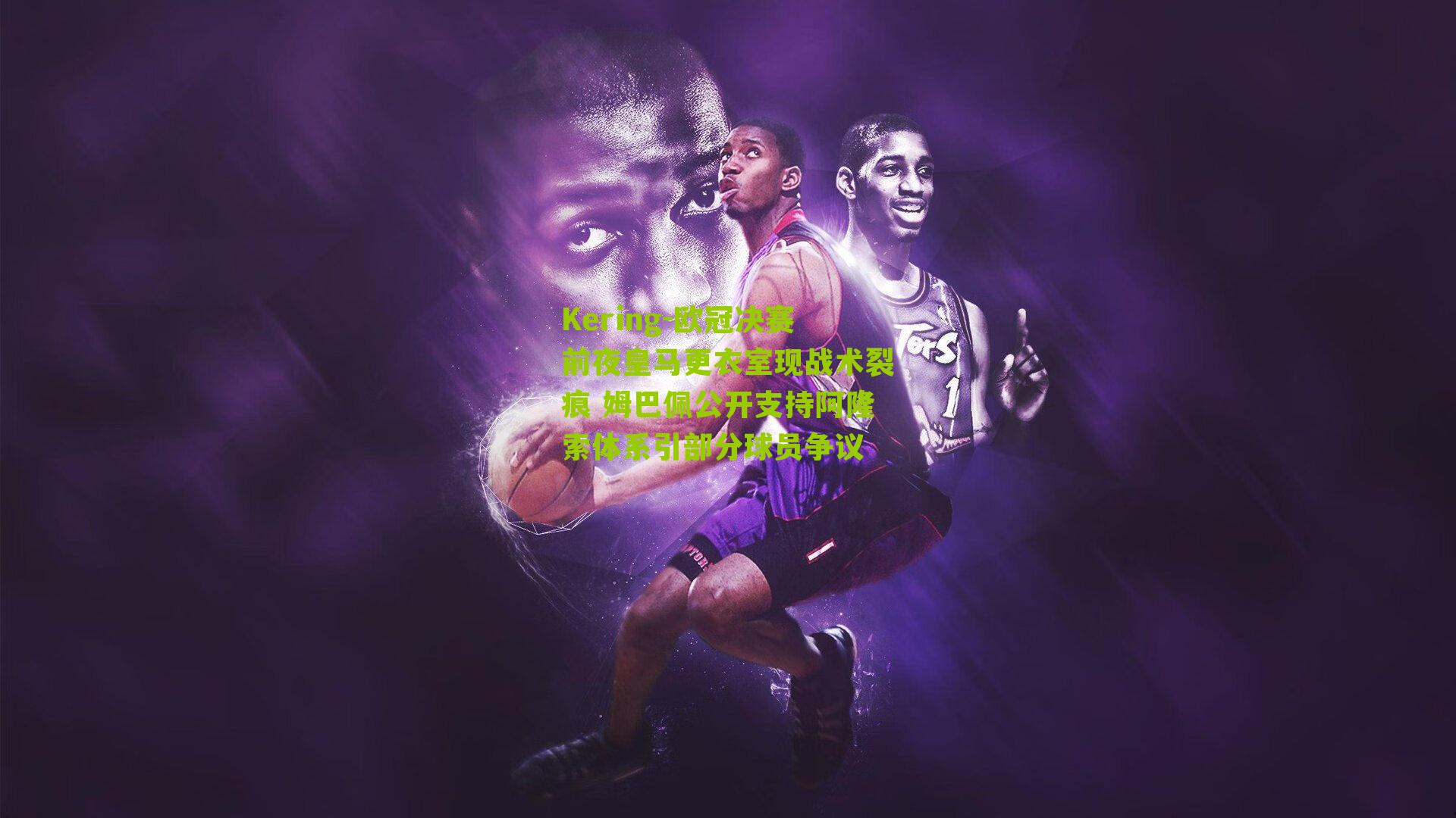 Kering-欧冠决赛前夜皇马更衣室现战术裂痕 姆巴佩公开支持阿隆索体系引部分球员争议