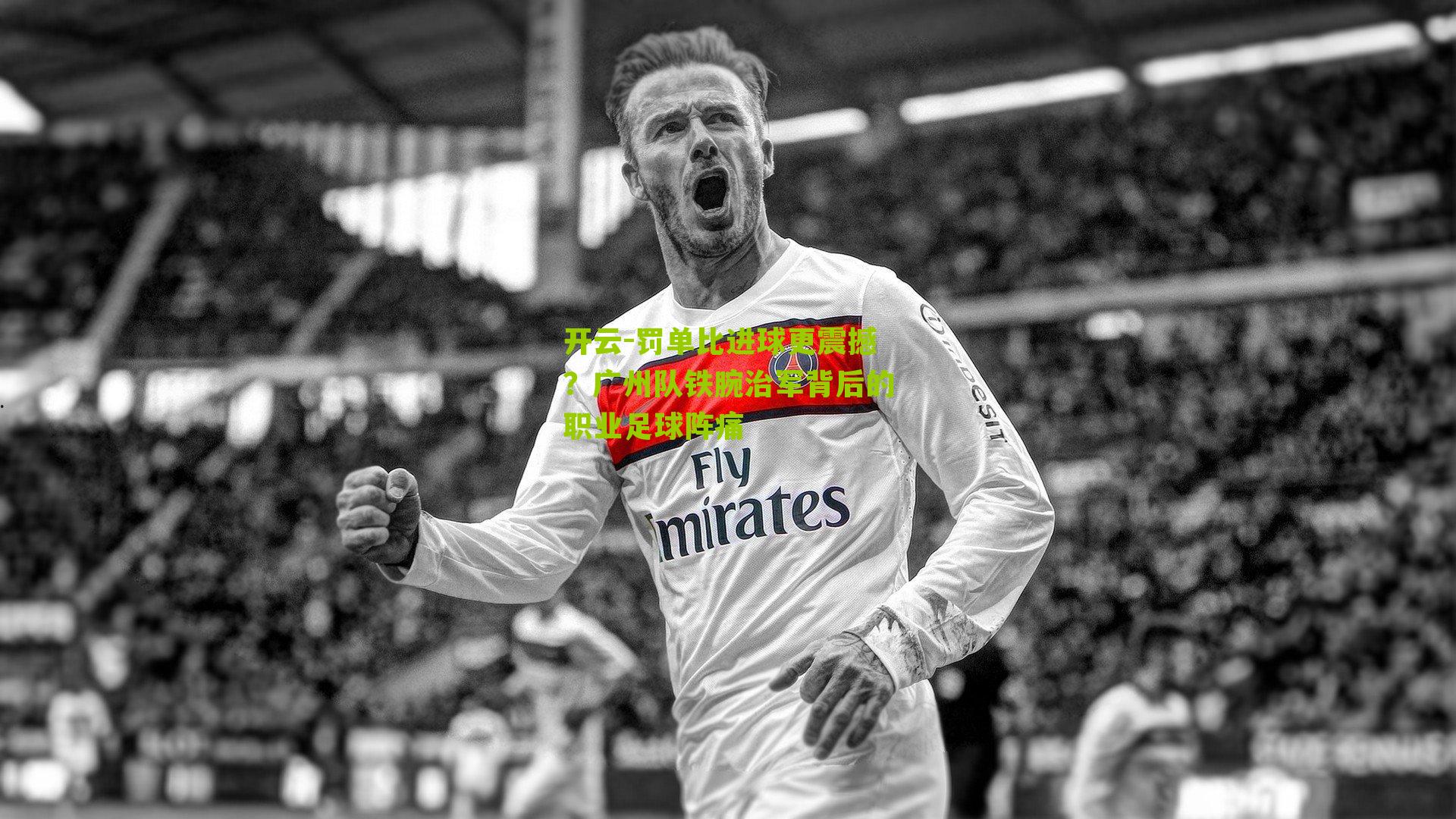 罚单比进球更震撼？广州队铁腕治军背后的职业足球阵痛