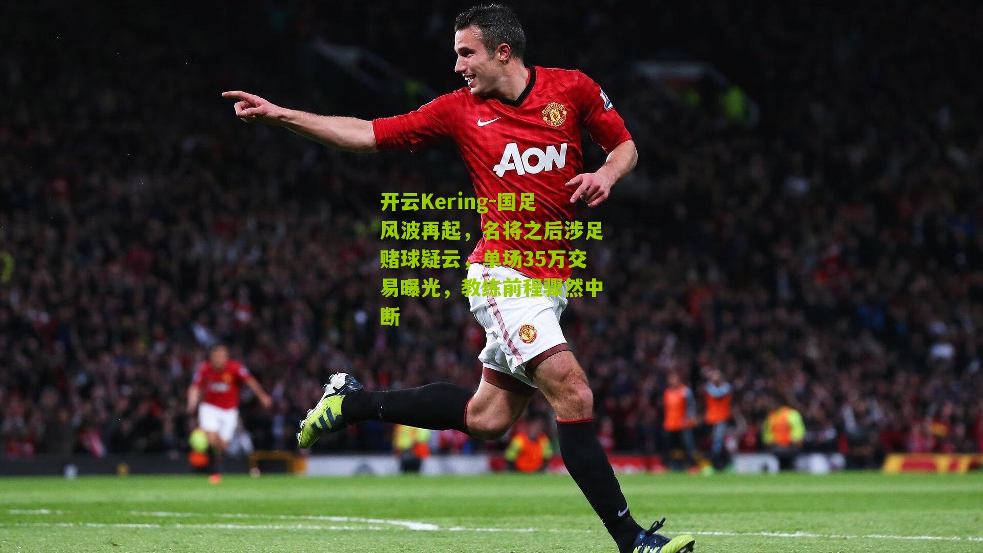 开云Kering-国足风波再起，名将之后涉足赌球疑云，单场35万交易曝光，教练前程骤然中断