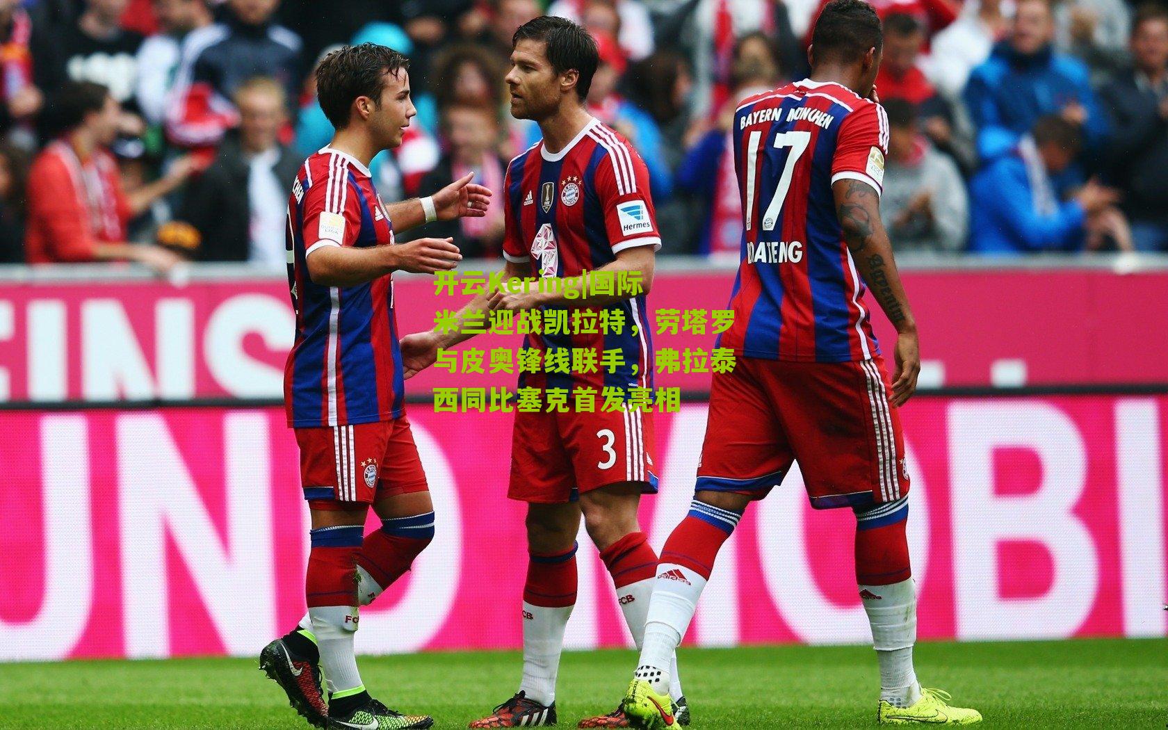 开云Kering|国际米兰迎战凯拉特，劳塔罗与皮奥锋线联手，弗拉泰西同比塞克首发亮相